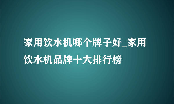 家用饮水机哪个牌子好_家用饮水机品牌十大排行榜