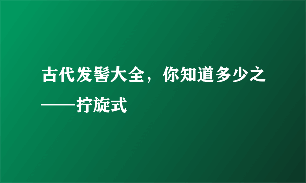 古代发髻大全，你知道多少之——拧旋式