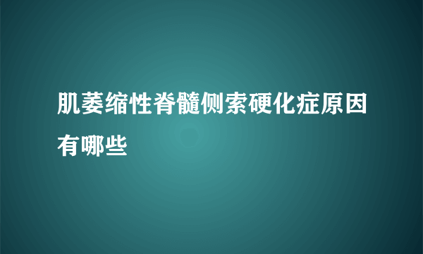 肌萎缩性脊髓侧索硬化症原因有哪些