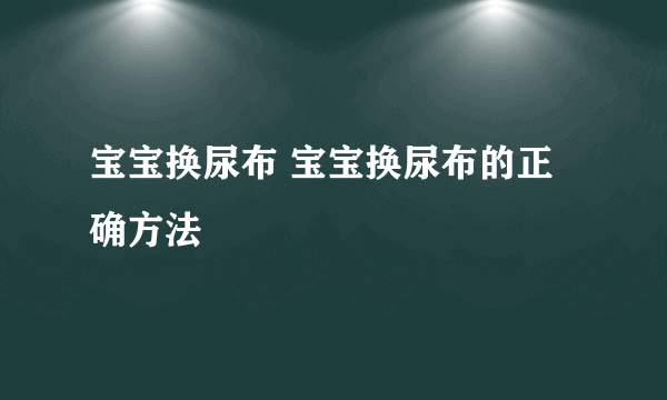 宝宝换尿布 宝宝换尿布的正确方法