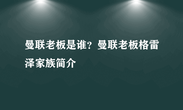 曼联老板是谁？曼联老板格雷泽家族简介