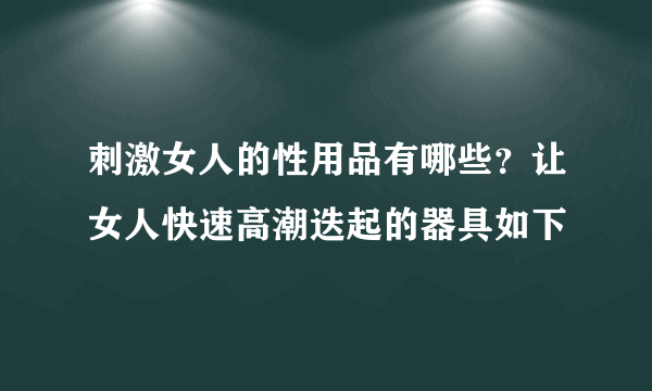 刺激女人的性用品有哪些？让女人快速高潮迭起的器具如下