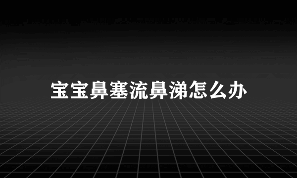 宝宝鼻塞流鼻涕怎么办