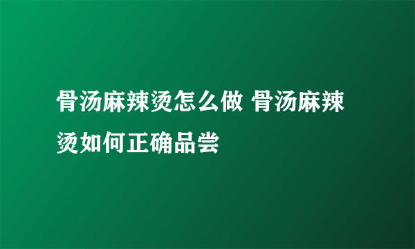 骨汤麻辣烫怎么做 骨汤麻辣烫如何正确品尝