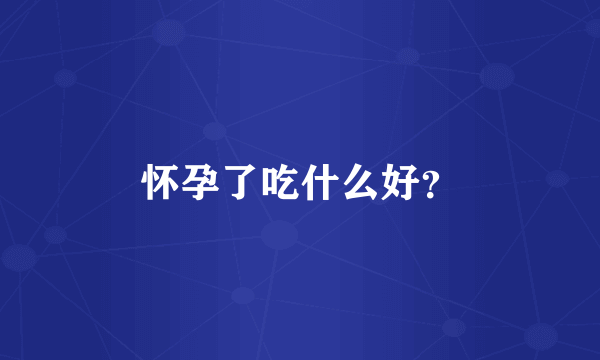 怀孕了吃什么好？