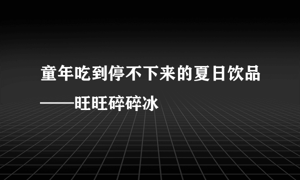 童年吃到停不下来的夏日饮品——旺旺碎碎冰