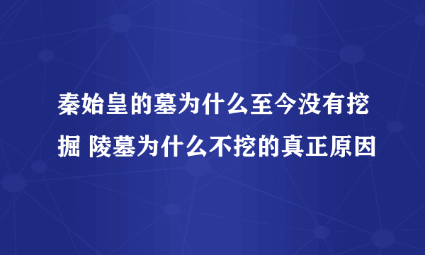 秦始皇的墓为什么至今没有挖掘 陵墓为什么不挖的真正原因