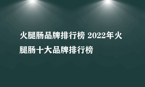 火腿肠品牌排行榜 2022年火腿肠十大品牌排行榜