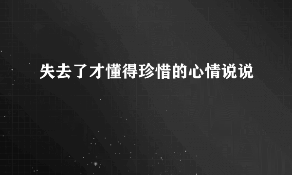 失去了才懂得珍惜的心情说说