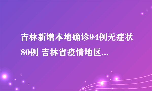 吉林新增本地确诊94例无症状80例 吉林省疫情地区分布是怎样的？