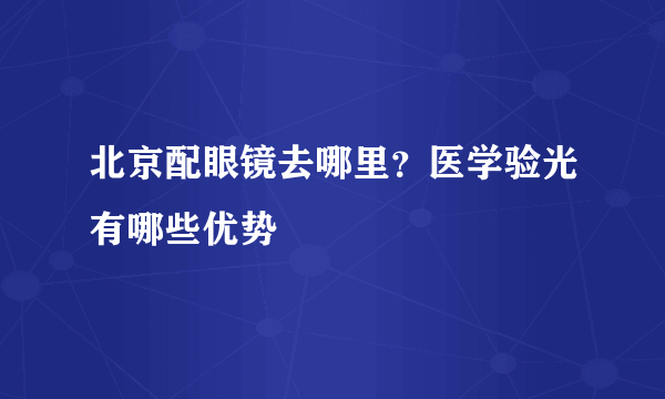 北京配眼镜去哪里？医学验光有哪些优势