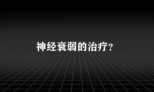 神经衰弱的治疗？