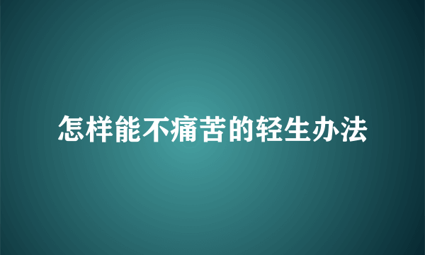 怎样能不痛苦的轻生办法