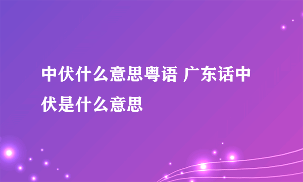 中伏什么意思粤语 广东话中伏是什么意思