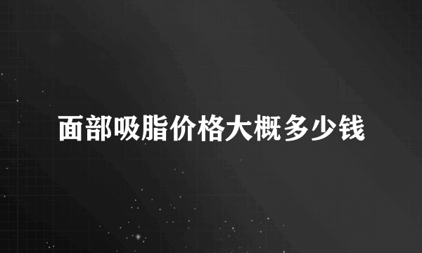 面部吸脂价格大概多少钱