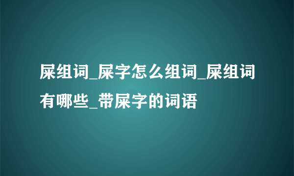 屎组词_屎字怎么组词_屎组词有哪些_带屎字的词语