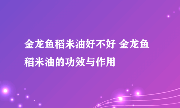 金龙鱼稻米油好不好 金龙鱼稻米油的功效与作用