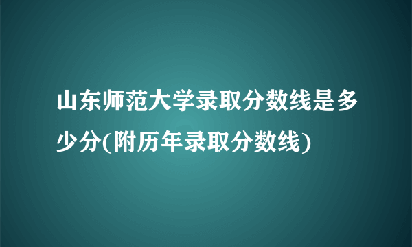 山东师范大学录取分数线是多少分(附历年录取分数线)