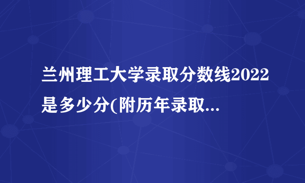 兰州理工大学录取分数线2022是多少分(附历年录取分数线)