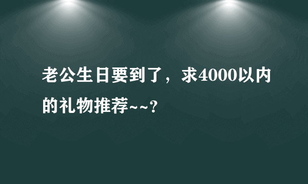 老公生日要到了，求4000以内的礼物推荐~~？