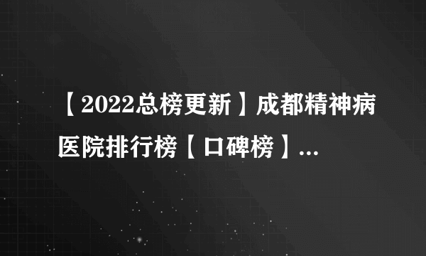 【2022总榜更新】成都精神病医院排行榜【口碑榜】_成都精神科医院排行榜