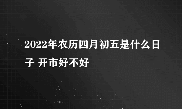 2022年农历四月初五是什么日子 开市好不好