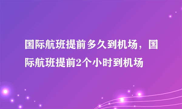 国际航班提前多久到机场，国际航班提前2个小时到机场