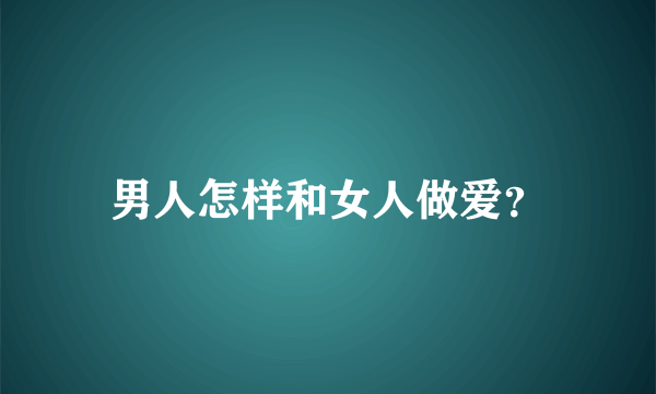 男人怎样和女人做爱？