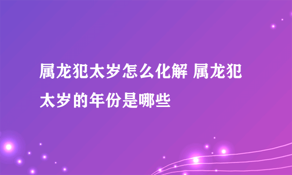 属龙犯太岁怎么化解 属龙犯太岁的年份是哪些