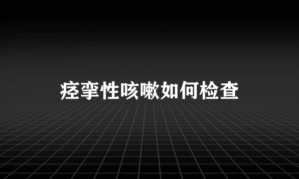 痉挛性咳嗽如何检查