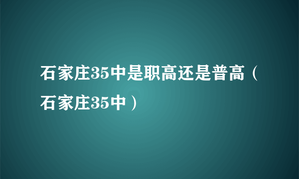 石家庄35中是职高还是普高（石家庄35中）