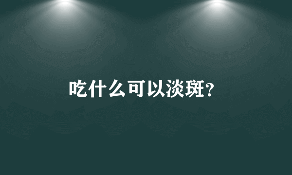 吃什么可以淡斑？