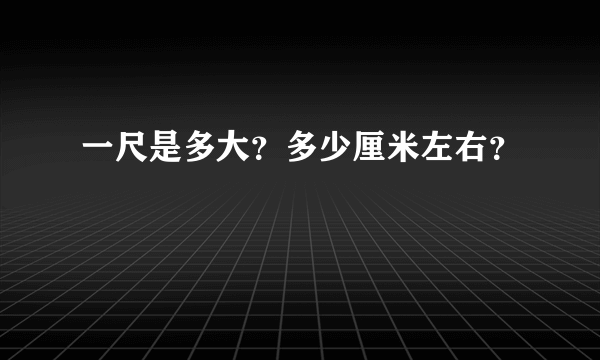 一尺是多大？多少厘米左右？