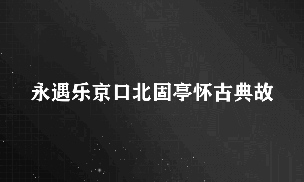 永遇乐京口北固亭怀古典故