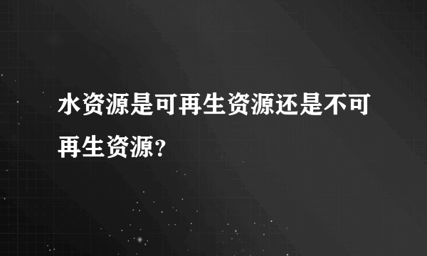 水资源是可再生资源还是不可再生资源？