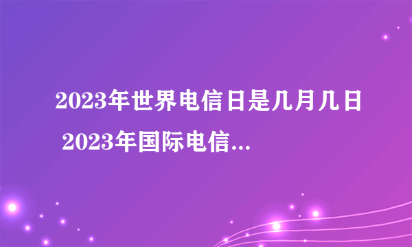 2023年世界电信日是几月几日 2023年国际电信日是哪一天