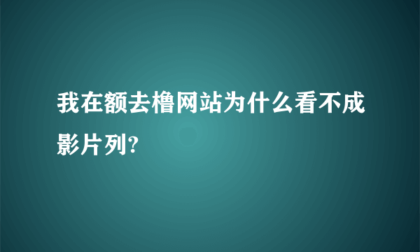 我在额去橹网站为什么看不成影片列?