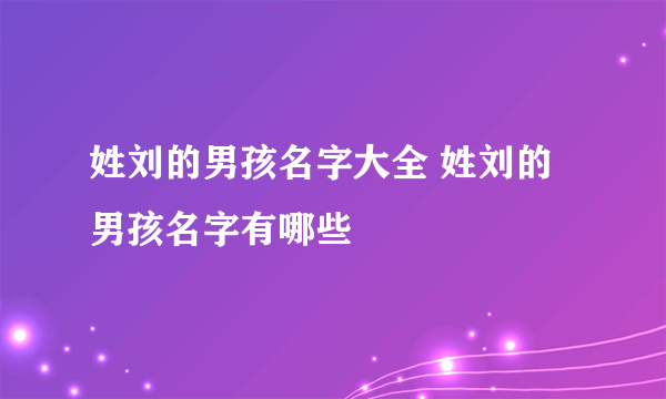 姓刘的男孩名字大全 姓刘的男孩名字有哪些