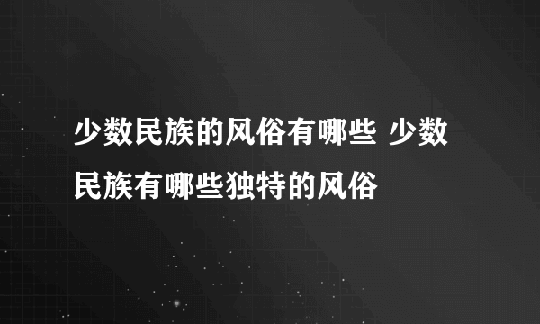 少数民族的风俗有哪些 少数民族有哪些独特的风俗