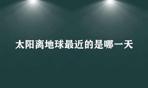 太阳离地球最近的是哪一天