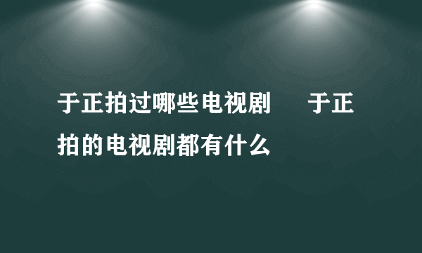 于正拍过哪些电视剧     于正拍的电视剧都有什么