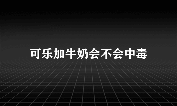 可乐加牛奶会不会中毒