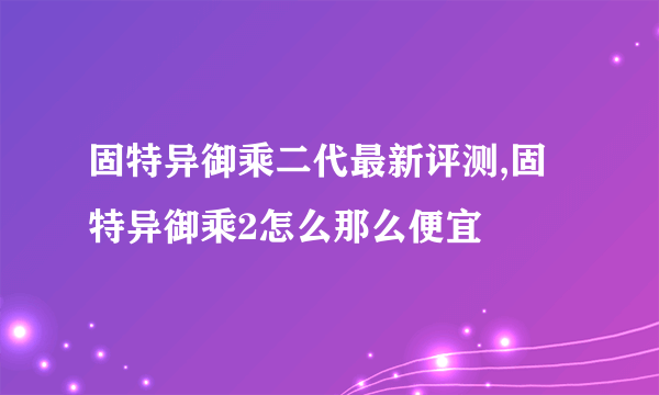 固特异御乘二代最新评测,固特异御乘2怎么那么便宜