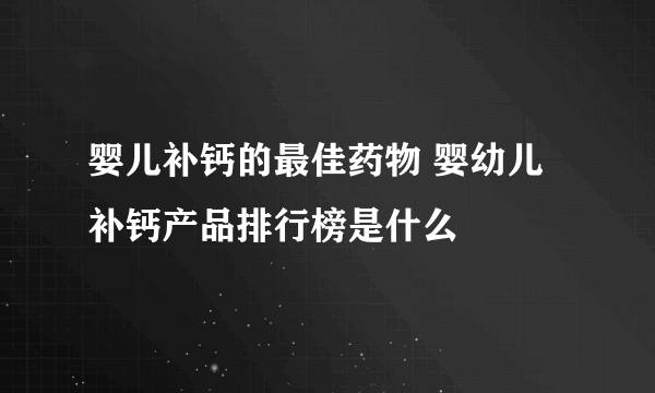 婴儿补钙的最佳药物 婴幼儿补钙产品排行榜是什么