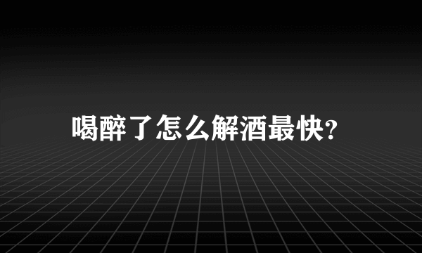 喝醉了怎么解酒最快？