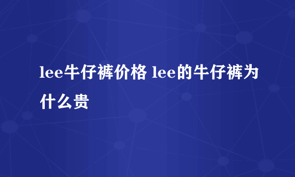 lee牛仔裤价格 lee的牛仔裤为什么贵