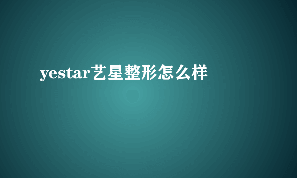 yestar艺星整形怎么样