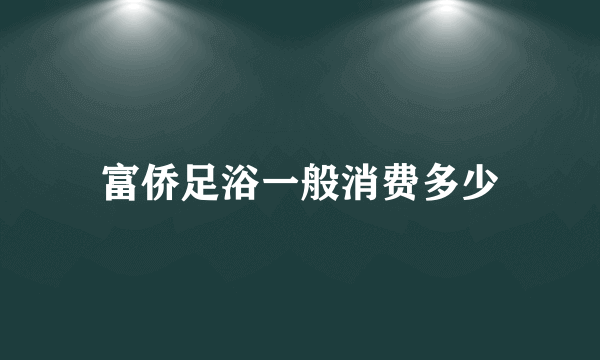 富侨足浴一般消费多少