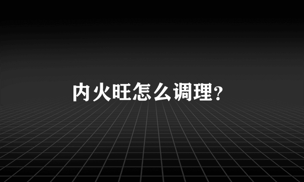 内火旺怎么调理？