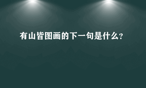 有山皆图画的下一句是什么？